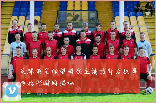 足球明星转型游戏主播的背后故事与精彩瞬间揭秘