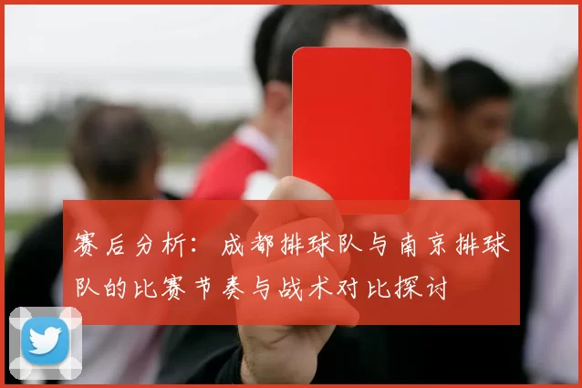 赛后分析：成都排球队与南京排球队的比赛节奏与战术对比探讨