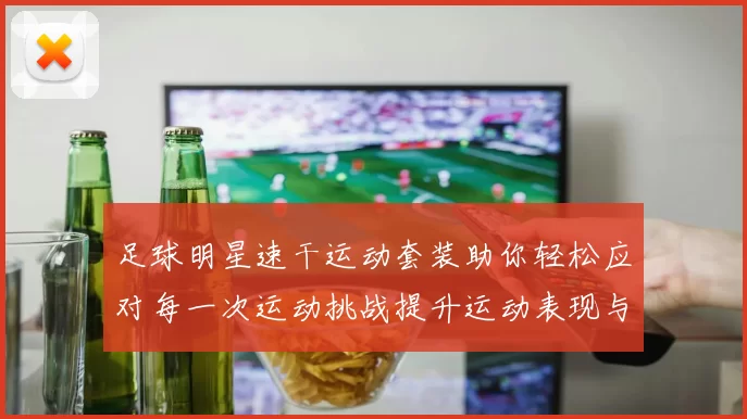 足球明星速干运动套装助你轻松应对每一次运动挑战提升运动表现与舒适度