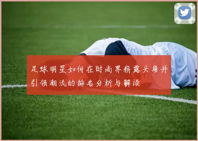 足球明星如何在时尚界崭露头角并引领潮流的排名分析与解读
