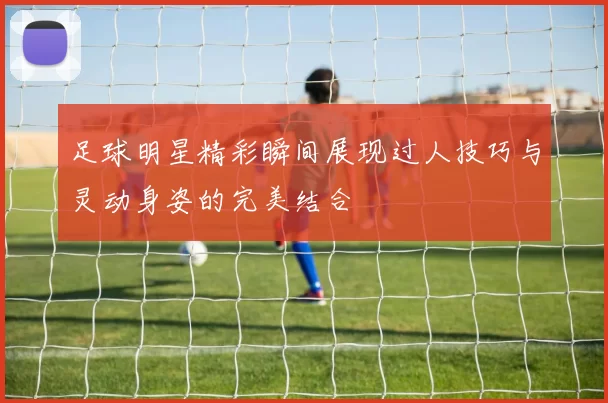 足球明星精彩瞬间展现过人技巧与灵动身姿的完美结合