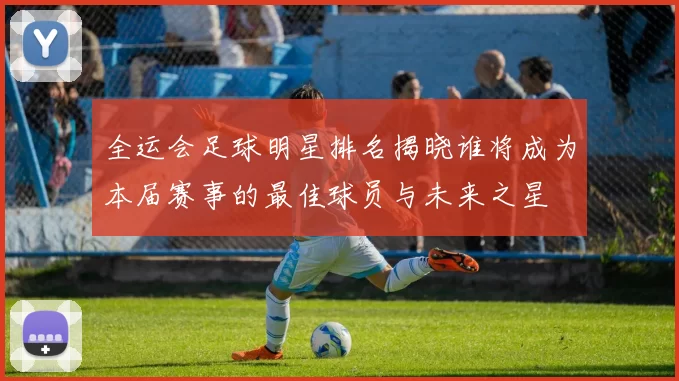 全运会足球明星排名揭晓谁将成为本届赛事的最佳球员与未来之星
