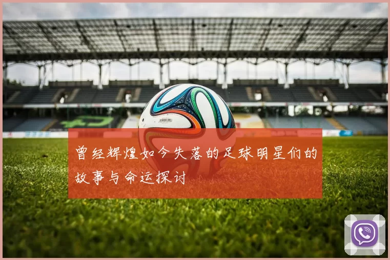曾经辉煌如今失落的足球明星们的故事与命运探讨