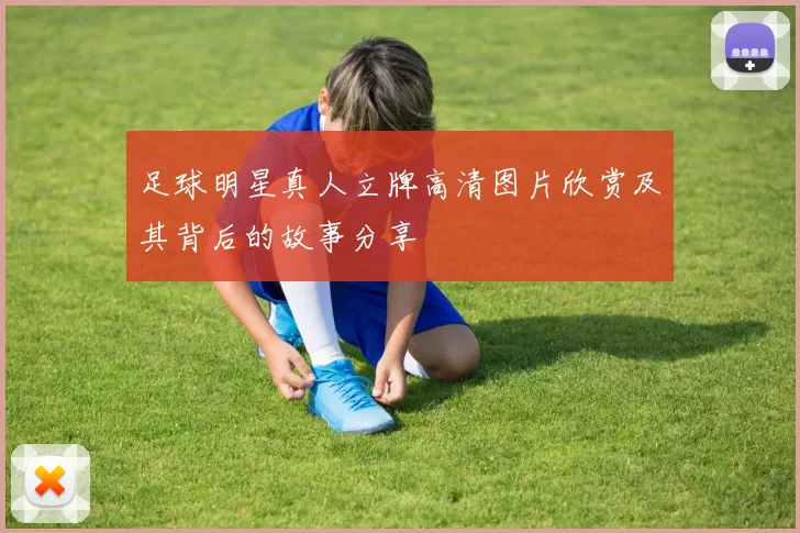 足球明星真人立牌高清图片欣赏及其背后的故事分享