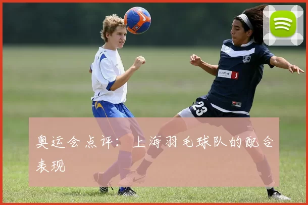 奥运会点评：上海羽毛球队的配合表现