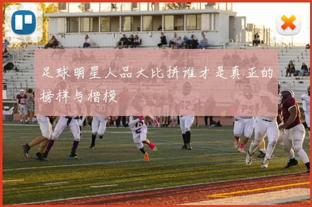 足球明星人品大比拼谁才是真正的榜样与楷模