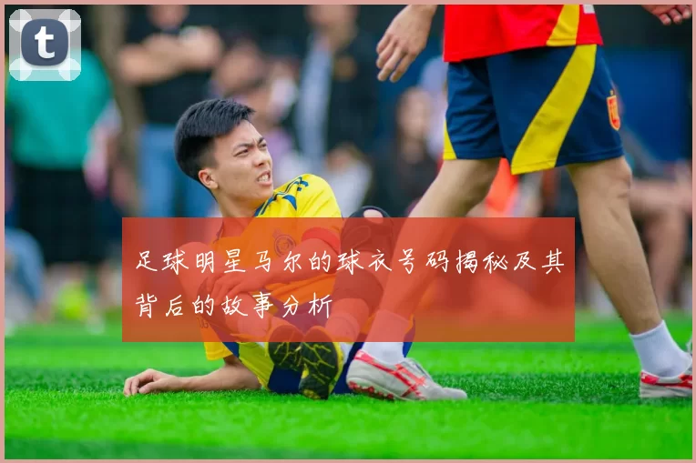 足球明星马尔的球衣号码揭秘及其背后的故事分析