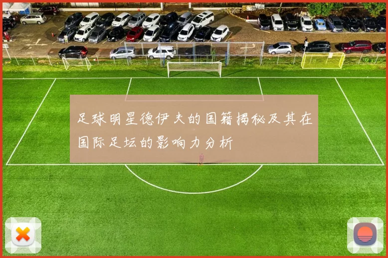 足球明星德伊夫的国籍揭秘及其在国际足坛的影响力分析
