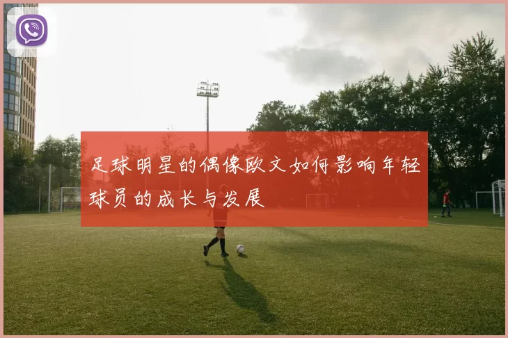 足球明星的偶像欧文如何影响年轻球员的成长与发展