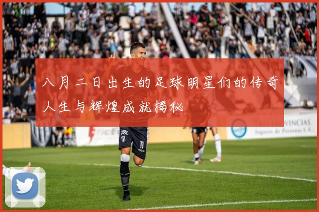 八月二日出生的足球明星们的传奇人生与辉煌成就揭秘