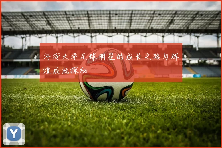 河海大学足球明星的成长之路与辉煌成就探秘
