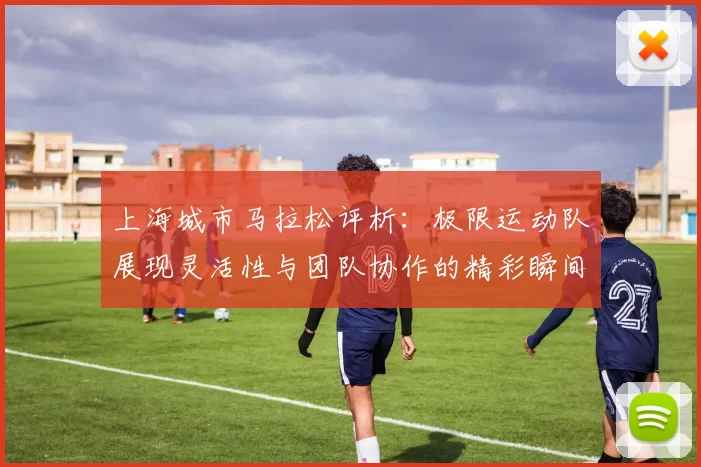 上海城市马拉松评析：极限运动队展现灵活性与团队协作的精彩瞬间