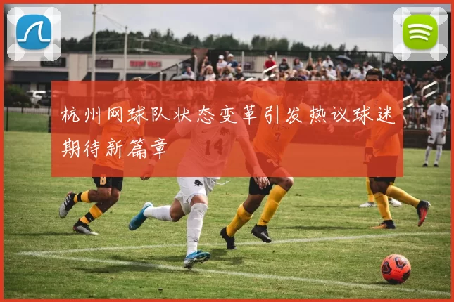 杭州网球队状态变革引发热议球迷期待新篇章