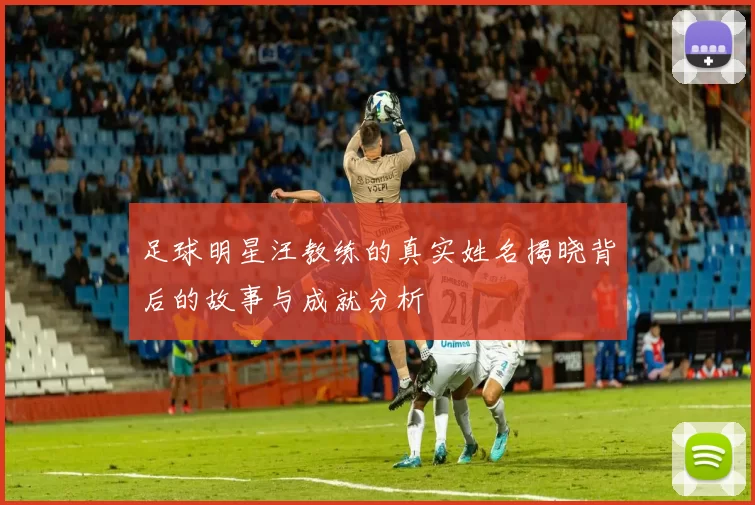 足球明星汪教练的真实姓名揭晓背后的故事与成就分析