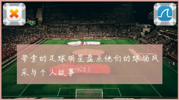 带索的足球明星盘点他们的球场风采与个人故事