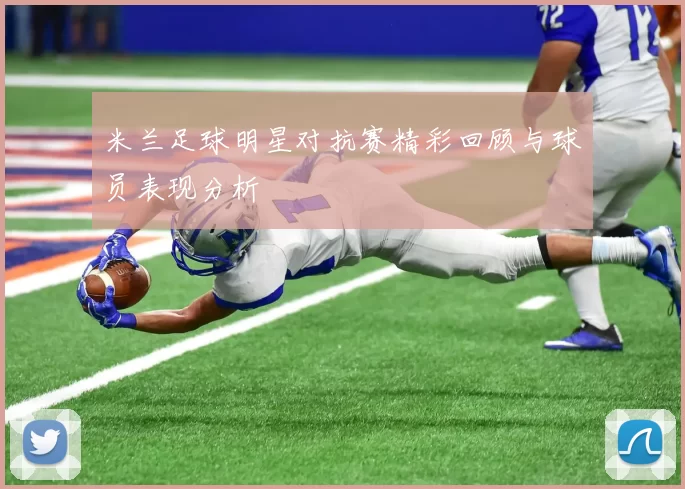 米兰足球明星对抗赛精彩回顾与球员表现分析