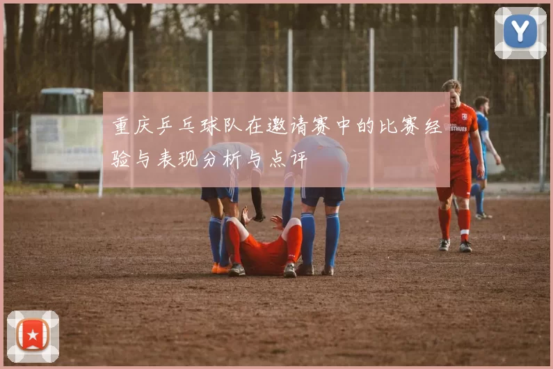 重庆乒乓球队在邀请赛中的比赛经验与表现分析与点评