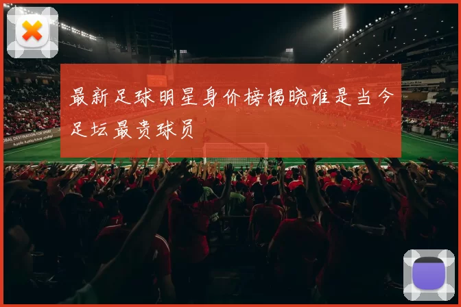 最新足球明星身价榜揭晓谁是当今足坛最贵球员