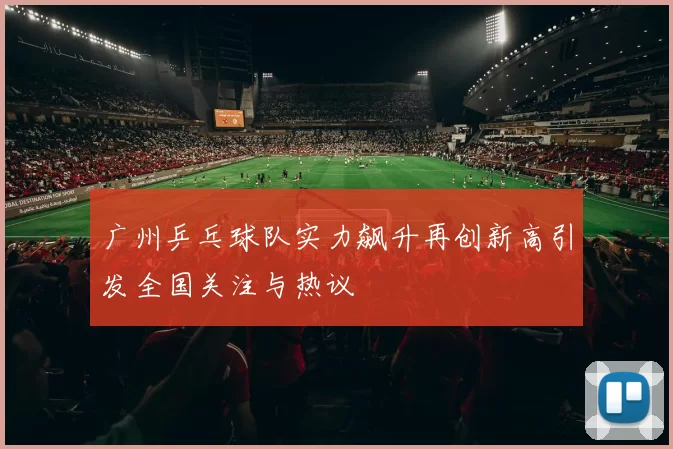 广州乒乓球队实力飙升再创新高引发全国关注与热议