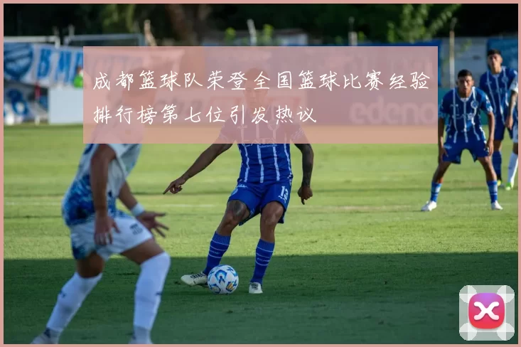 成都篮球队荣登全国篮球比赛经验排行榜第七位引发热议