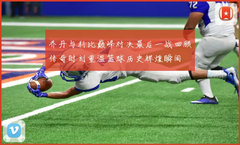 乔丹与科比巅峰对决最后一战回顾传奇时刻重温篮球历史辉煌瞬间