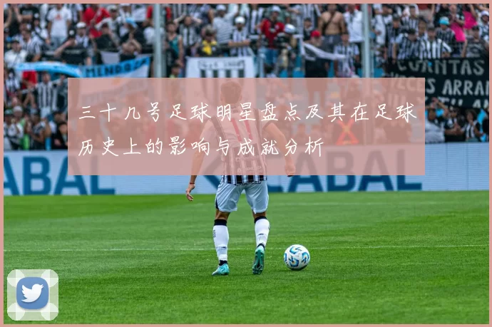 三十几号足球明星盘点及其在足球历史上的影响与成就分析