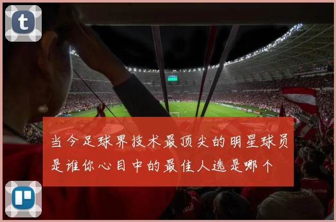 当今足球界技术最顶尖的明星球员是谁你心目中的最佳人选是哪个