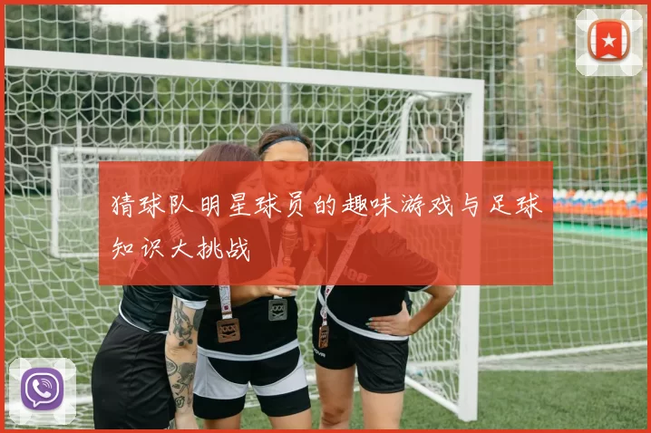 猜球队明星球员的趣味游戏与足球知识大挑战
