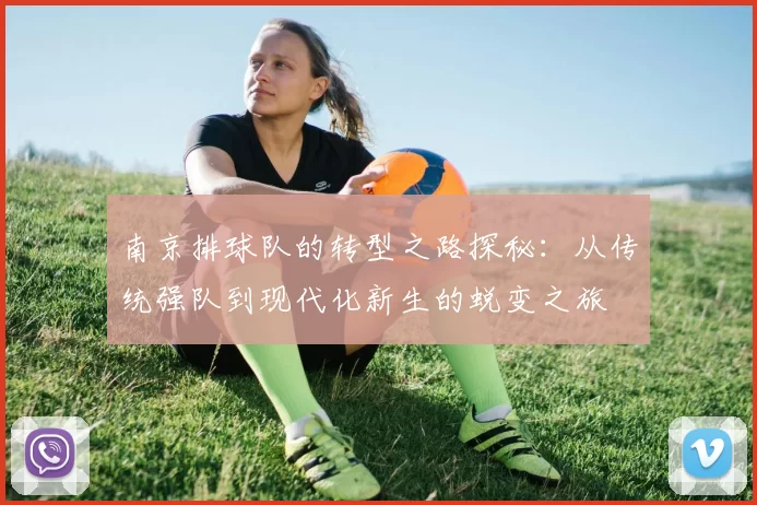 南京排球队的转型之路探秘：从传统强队到现代化新生的蜕变之旅