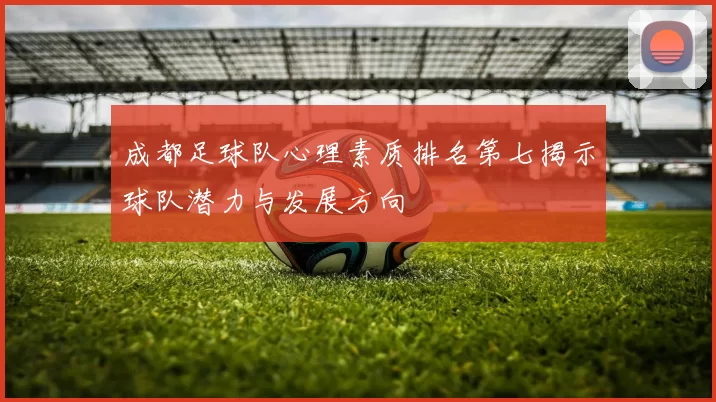 成都足球队心理素质排名第七揭示球队潜力与发展方向