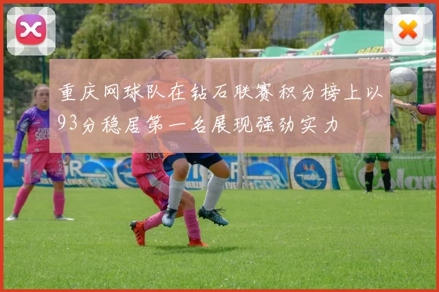 重庆网球队在钻石联赛积分榜上以93分稳居第一名展现强劲实力