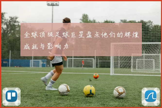 全球顶级足球巨星盘点他们的辉煌成就与影响力