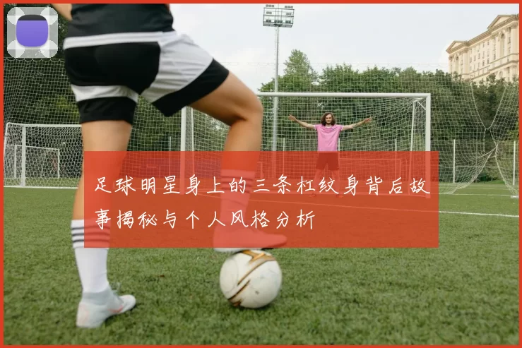 足球明星身上的三条杠纹身背后故事揭秘与个人风格分析