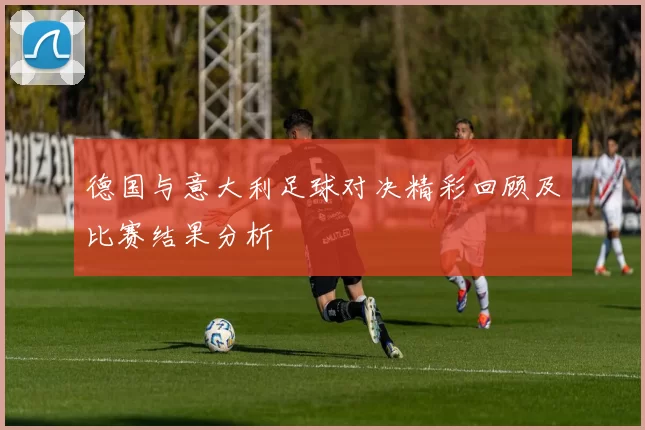 德国与意大利足球对决精彩回顾及比赛结果分析