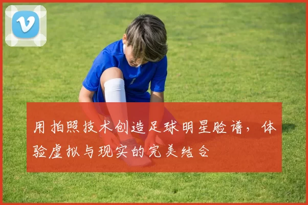 用拍照技术创造足球明星脸谱，体验虚拟与现实的完美结合