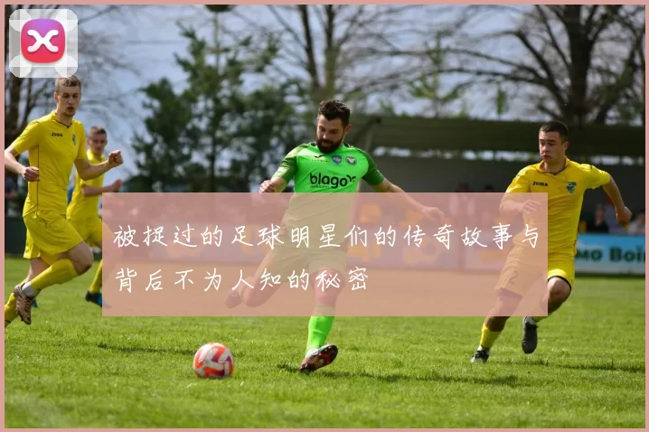 被捉过的足球明星们的传奇故事与背后不为人知的秘密