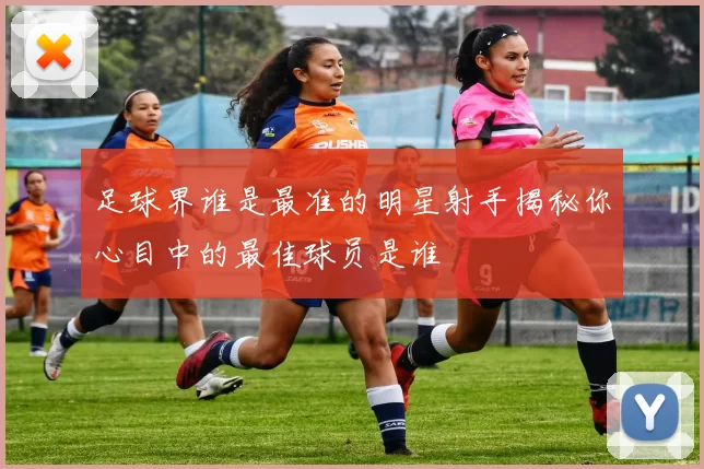 足球界谁是最准的明星射手揭秘你心目中的最佳球员是谁