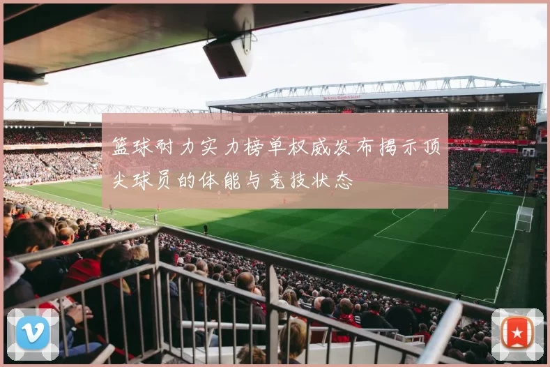 篮球耐力实力榜单权威发布揭示顶尖球员的体能与竞技状态