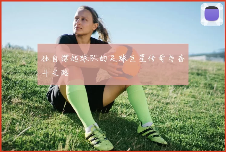 独自撑起球队的足球巨星传奇与奋斗之路
