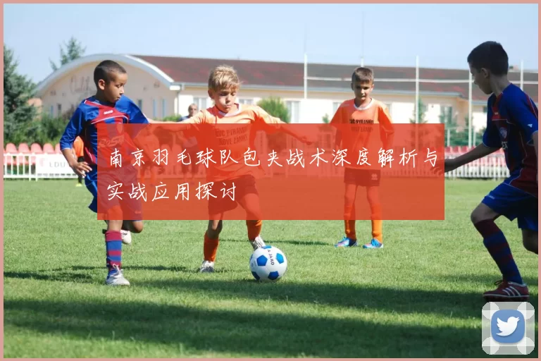 南京羽毛球队包夹战术深度解析与实战应用探讨