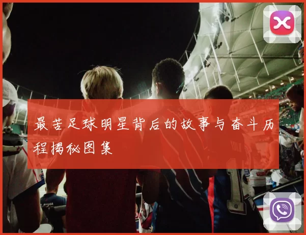 最苦足球明星背后的故事与奋斗历程揭秘图集