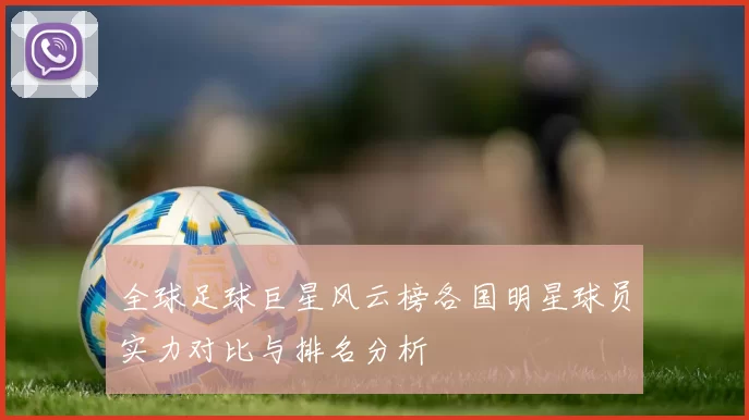 全球足球巨星风云榜各国明星球员实力对比与排名分析