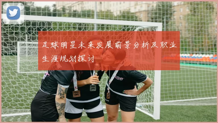 足球明星未来发展前景分析及职业生涯规划探讨