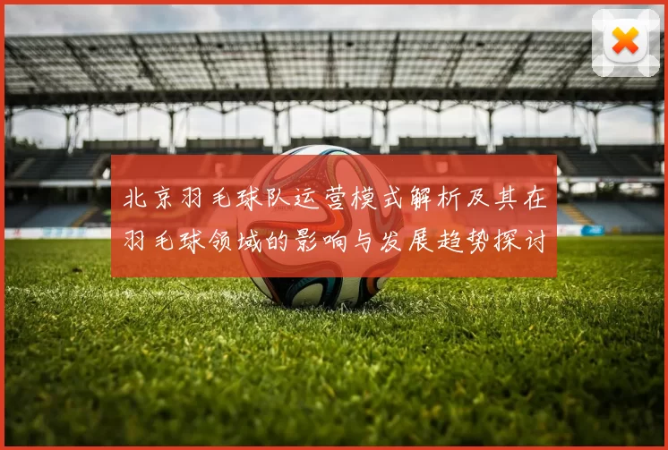 北京羽毛球队运营模式解析及其在羽毛球领域的影响与发展趋势探讨