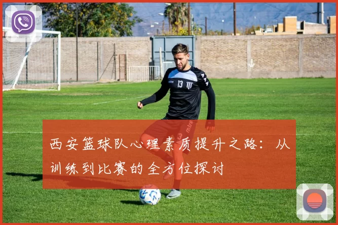 西安篮球队心理素质提升之路：从训练到比赛的全方位探讨
