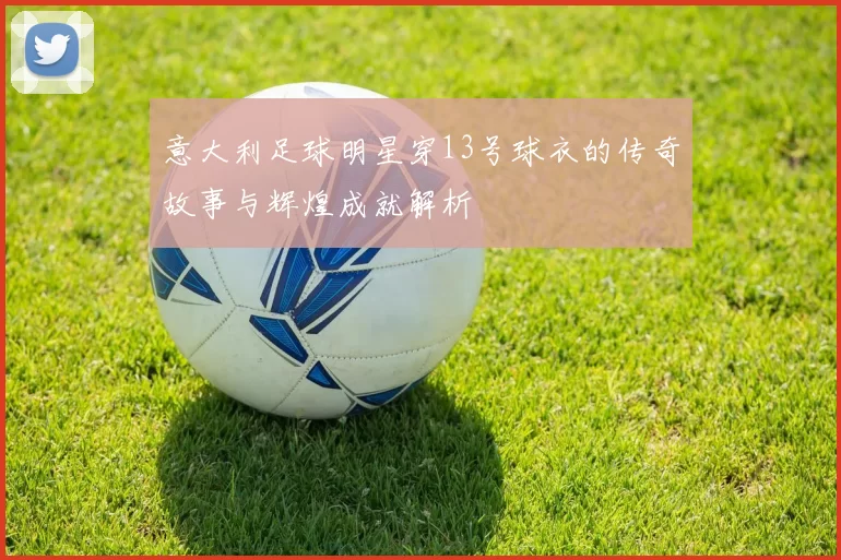 意大利足球明星穿13号球衣的传奇故事与辉煌成就解析