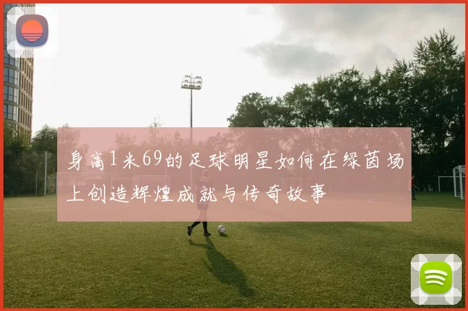 身高1米69的足球明星如何在绿茵场上创造辉煌成就与传奇故事