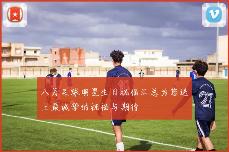 八月足球明星生日祝福汇总为您送上最诚挚的祝福与期待
