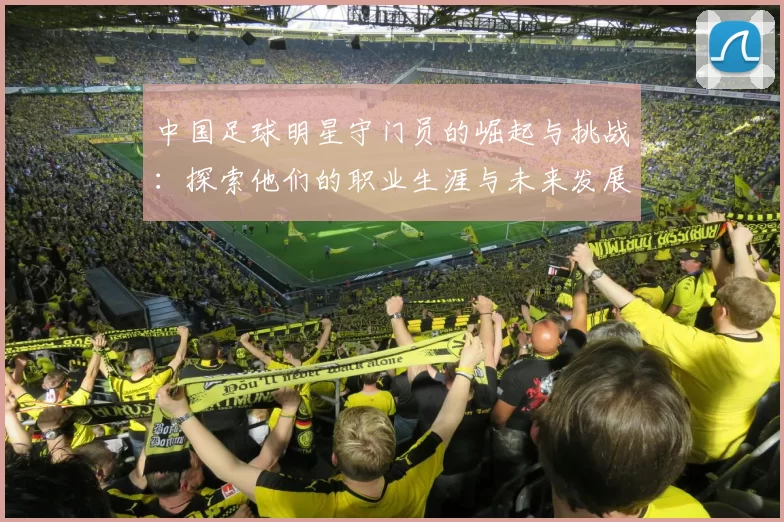 中国足球明星守门员的崛起与挑战：探索他们的职业生涯与未来发展