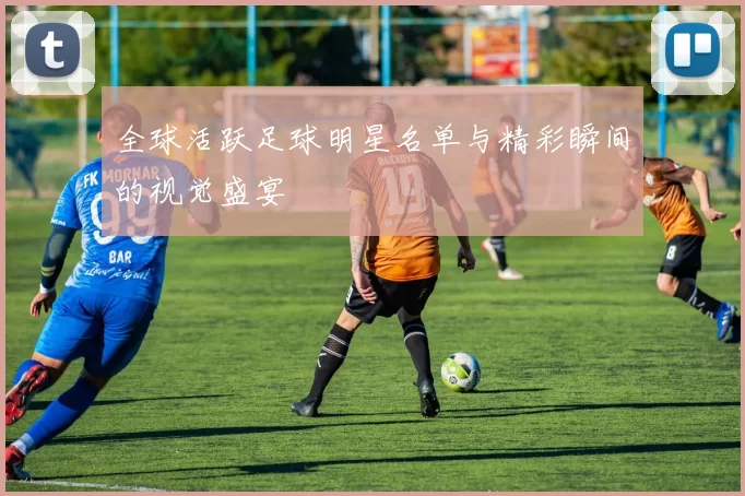 全球活跃足球明星名单与精彩瞬间的视觉盛宴